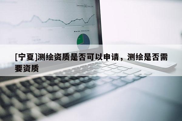 [寧夏]測(cè)繪資質(zhì)是否可以申請(qǐng)，測(cè)繪是否需要資質(zhì)