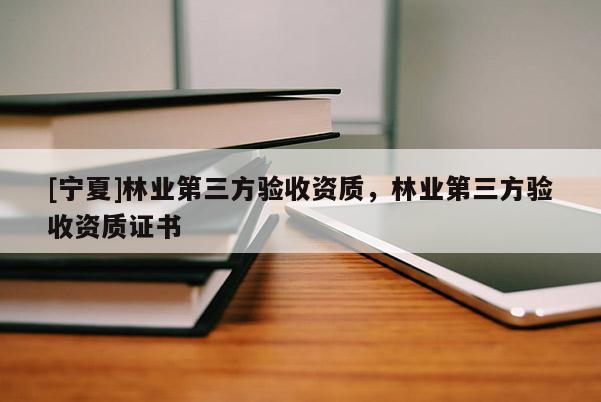 [寧夏]林業(yè)第三方驗(yàn)收資質(zhì)，林業(yè)第三方驗(yàn)收資質(zhì)證書