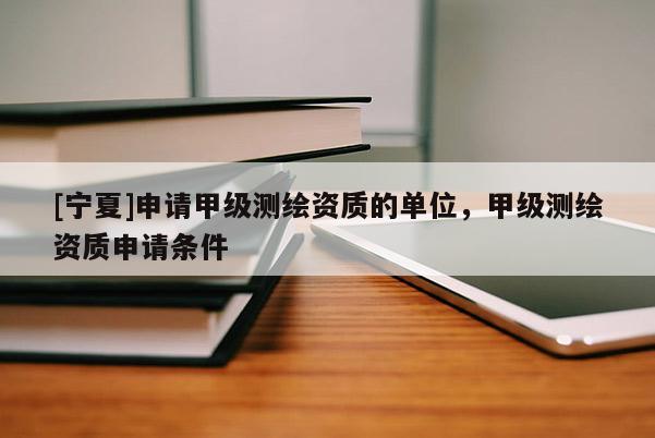 [寧夏]申請甲級測繪資質(zhì)的單位，甲級測繪資質(zhì)申請條件