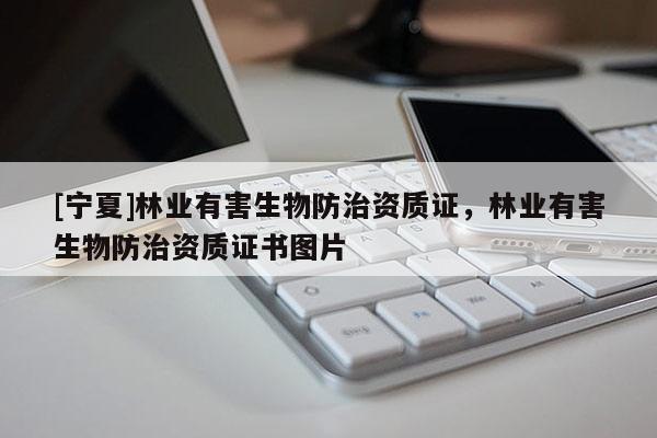 [寧夏]林業(yè)有害生物防治資質(zhì)證，林業(yè)有害生物防治資質(zhì)證書(shū)圖片
