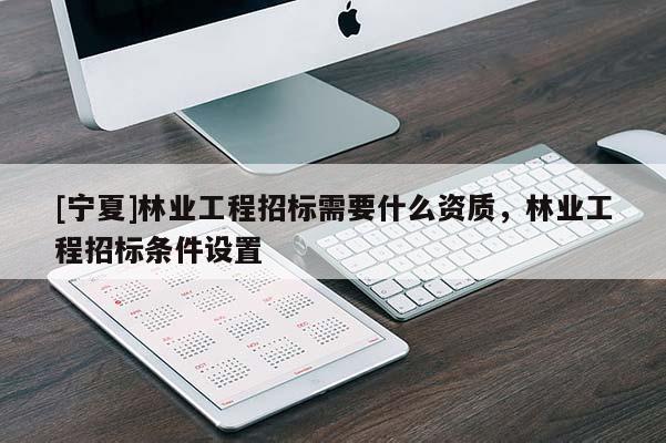 [寧夏]林業(yè)工程招標需要什么資質，林業(yè)工程招標條件設置