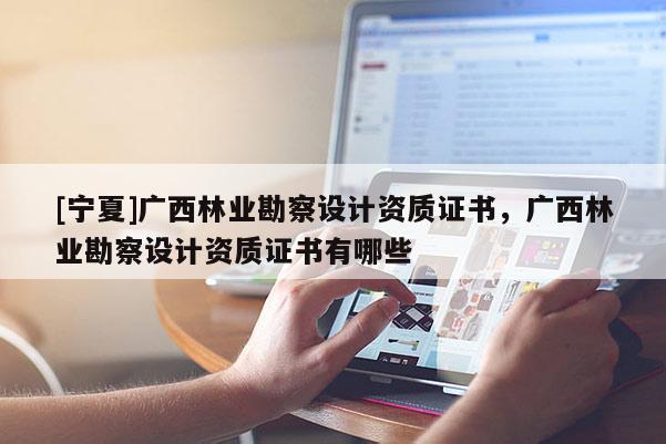 [寧夏]廣西林業(yè)勘察設(shè)計(jì)資質(zhì)證書(shū)，廣西林業(yè)勘察設(shè)計(jì)資質(zhì)證書(shū)有哪些