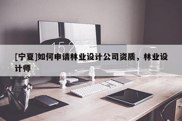 [寧夏]如何申請(qǐng)林業(yè)設(shè)計(jì)公司資質(zhì)，林業(yè)設(shè)計(jì)師