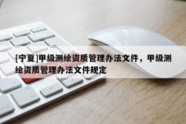 [寧夏]甲級測繪資質(zhì)管理辦法文件，甲級測繪資質(zhì)管理辦法文件規(guī)定
