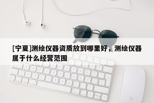 [寧夏]測繪儀器資質放到哪里好，測繪儀器屬于什么經營范圍