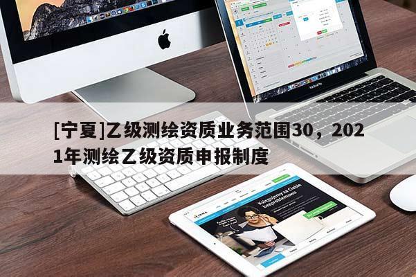[寧夏]乙級(jí)測(cè)繪資質(zhì)業(yè)務(wù)范圍30，2021年測(cè)繪乙級(jí)資質(zhì)申報(bào)制度
