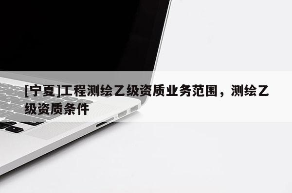 [寧夏]工程測(cè)繪乙級(jí)資質(zhì)業(yè)務(wù)范圍，測(cè)繪乙級(jí)資質(zhì)條件