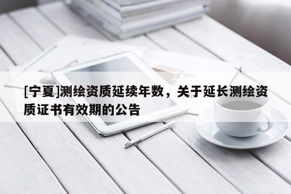 [寧夏]測(cè)繪資質(zhì)延續(xù)年數(shù)，關(guān)于延長(zhǎng)測(cè)繪資質(zhì)證書(shū)有效期的公告
