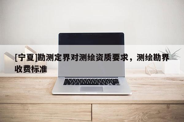 [寧夏]勘測(cè)定界對(duì)測(cè)繪資質(zhì)要求，測(cè)繪勘界收費(fèi)標(biāo)準(zhǔn)