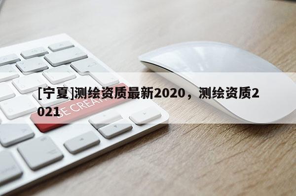 [寧夏]測繪資質(zhì)最新2020，測繪資質(zhì)2021