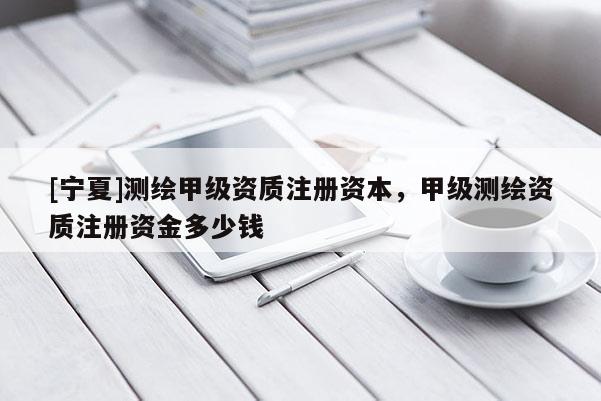 [寧夏]測繪甲級資質注冊資本，甲級測繪資質注冊資金多少錢