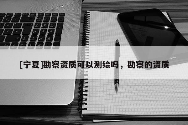 [寧夏]勘察資質(zhì)可以測(cè)繪嗎，勘察的資質(zhì)