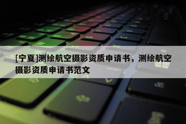 [寧夏]測繪航空攝影資質(zhì)申請書，測繪航空攝影資質(zhì)申請書范文