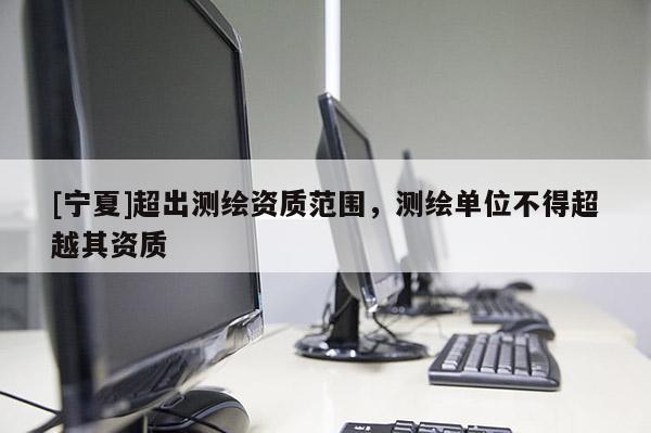 [寧夏]超出測繪資質(zhì)范圍，測繪單位不得超越其資質(zhì)