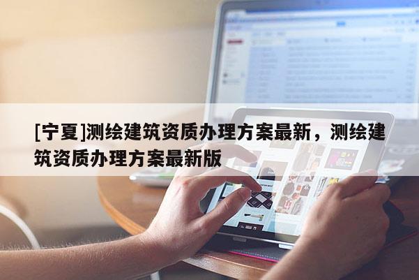 [寧夏]測繪建筑資質(zhì)辦理方案最新，測繪建筑資質(zhì)辦理方案最新版