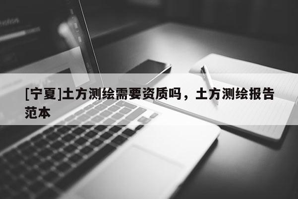 [寧夏]土方測繪需要資質(zhì)嗎，土方測繪報告范本
