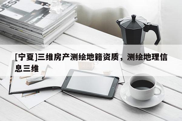 [寧夏]三維房產(chǎn)測繪地籍資質(zhì)，測繪地理信息三維