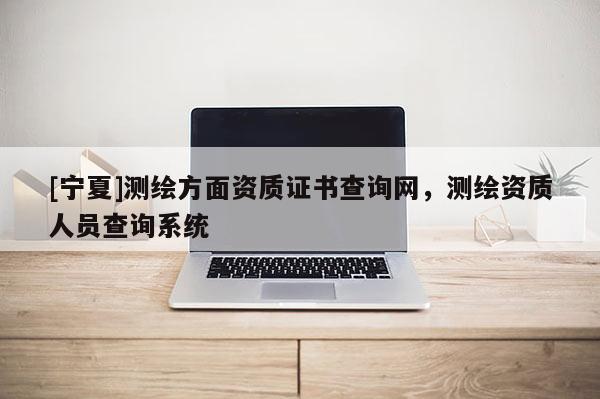 [寧夏]測(cè)繪方面資質(zhì)證書(shū)查詢(xún)網(wǎng)，測(cè)繪資質(zhì)人員查詢(xún)系統(tǒng)