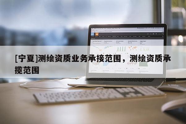 [寧夏]測繪資質(zhì)業(yè)務(wù)承接范圍，測繪資質(zhì)承攬范圍