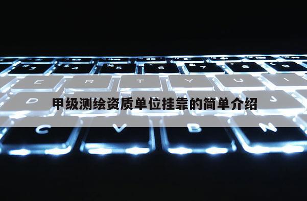 甲級測繪資質(zhì)單位掛靠的簡單介紹