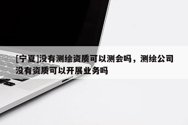 [寧夏]沒有測(cè)繪資質(zhì)可以測(cè)會(huì)嗎，測(cè)繪公司沒有資質(zhì)可以開展業(yè)務(wù)嗎