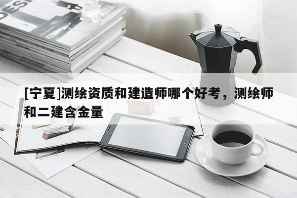 [寧夏]測(cè)繪資質(zhì)和建造師哪個(gè)好考，測(cè)繪師和二建含金量