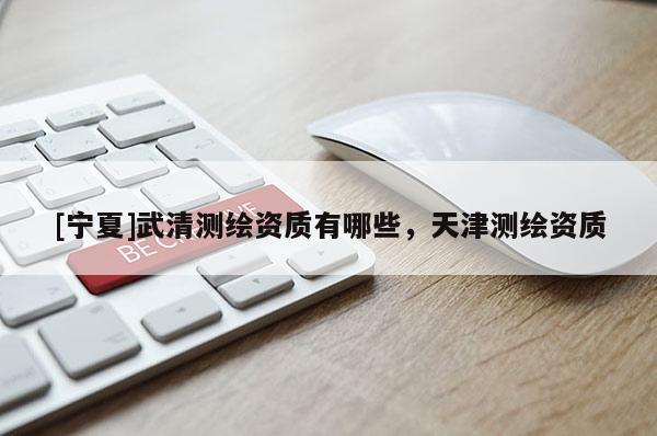 [寧夏]武清測(cè)繪資質(zhì)有哪些，天津測(cè)繪資質(zhì)