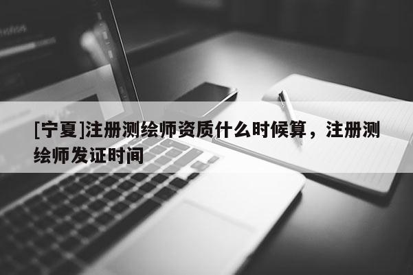 [寧夏]注冊測繪師資質(zhì)什么時候算，注冊測繪師發(fā)證時間