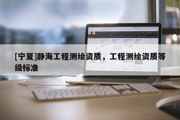 [寧夏]靜海工程測繪資質(zhì)，工程測繪資質(zhì)等級標(biāo)準(zhǔn)
