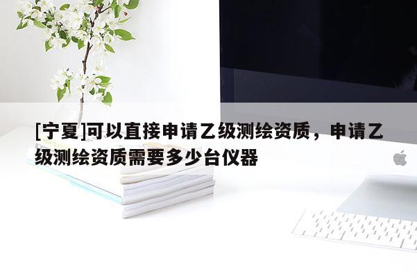 [寧夏]可以直接申請(qǐng)乙級(jí)測(cè)繪資質(zhì)，申請(qǐng)乙級(jí)測(cè)繪資質(zhì)需要多少臺(tái)儀器