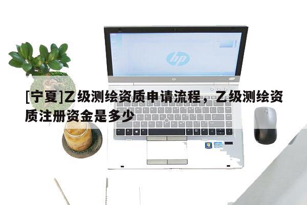 [寧夏]乙級(jí)測(cè)繪資質(zhì)申請(qǐng)流程，乙級(jí)測(cè)繪資質(zhì)注冊(cè)資金是多少
