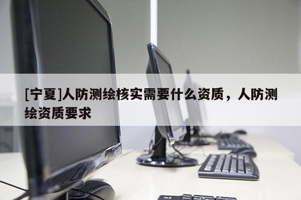 [寧夏]人防測(cè)繪核實(shí)需要什么資質(zhì)，人防測(cè)繪資質(zhì)要求