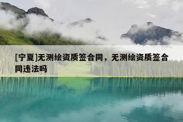 [寧夏]無(wú)測(cè)繪資質(zhì)簽合同，無(wú)測(cè)繪資質(zhì)簽合同違法嗎