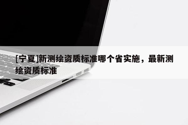 [寧夏]新測繪資質(zhì)標(biāo)準(zhǔn)哪個省實(shí)施，最新測繪資質(zhì)標(biāo)準(zhǔn)
