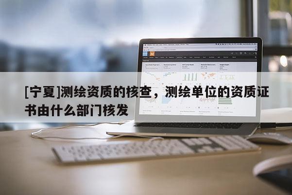 [寧夏]測繪資質(zhì)的核查，測繪單位的資質(zhì)證書由什么部門核發(fā)