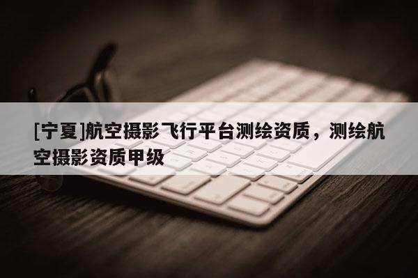[寧夏]航空攝影飛行平臺測繪資質(zhì)，測繪航空攝影資質(zhì)甲級