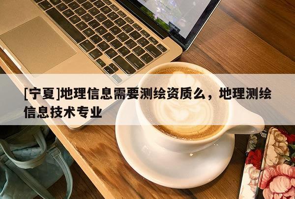 [寧夏]地理信息需要測(cè)繪資質(zhì)么，地理測(cè)繪信息技術(shù)專(zhuān)業(yè)