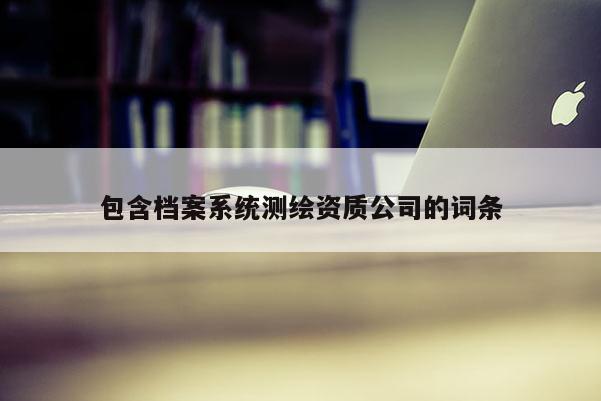 包含檔案系統(tǒng)測繪資質(zhì)公司的詞條