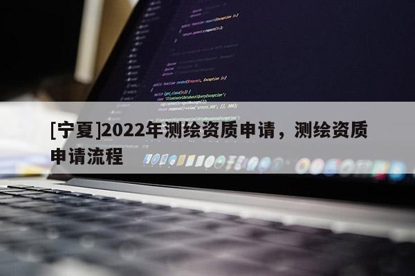 [寧夏]2022年測繪資質(zhì)申請，測繪資質(zhì)申請流程