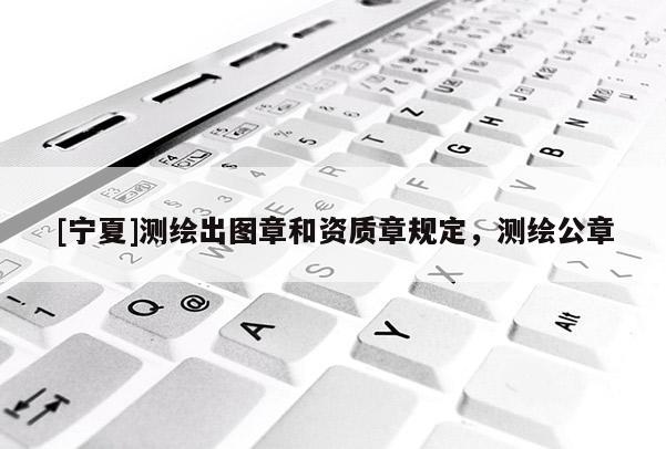 [寧夏]測繪出圖章和資質(zhì)章規(guī)定，測繪公章