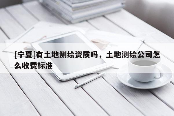 [寧夏]有土地測繪資質(zhì)嗎，土地測繪公司怎么收費(fèi)標(biāo)準(zhǔn)