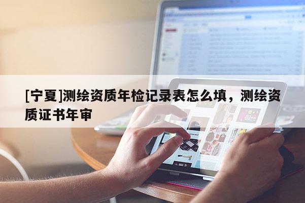[寧夏]測繪資質(zhì)年檢記錄表怎么填，測繪資質(zhì)證書年審