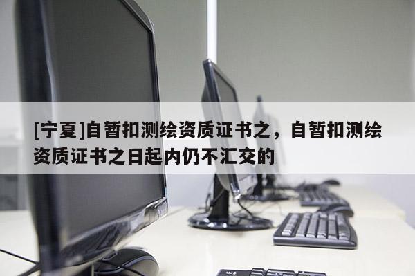 [寧夏]自暫扣測繪資質(zhì)證書之，自暫扣測繪資質(zhì)證書之日起內(nèi)仍不匯交的