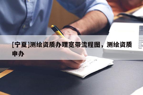 [寧夏]測繪資質辦理寬帶流程圖，測繪資質申辦