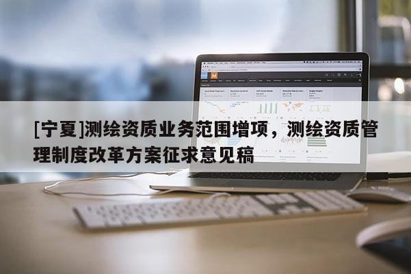 [寧夏]測(cè)繪資質(zhì)業(yè)務(wù)范圍增項(xiàng)，測(cè)繪資質(zhì)管理制度改革方案征求意見(jiàn)稿