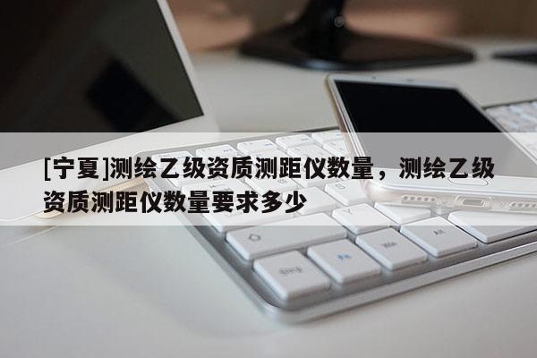 [寧夏]測繪乙級資質(zhì)測距儀數(shù)量，測繪乙級資質(zhì)測距儀數(shù)量要求多少