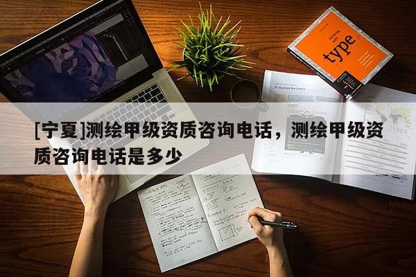 [寧夏]測繪甲級資質(zhì)咨詢電話，測繪甲級資質(zhì)咨詢電話是多少