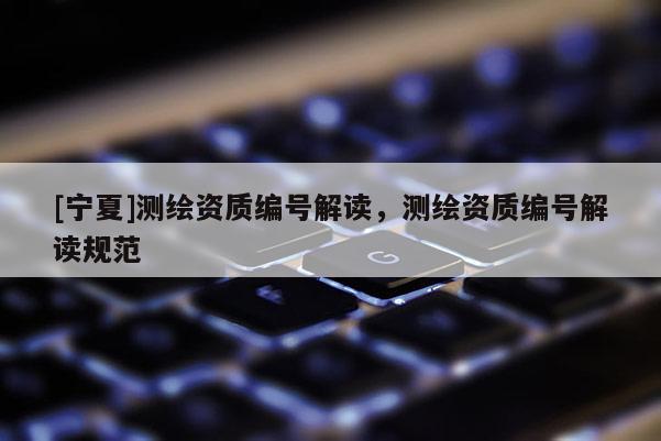 [寧夏]測繪資質(zhì)編號(hào)解讀，測繪資質(zhì)編號(hào)解讀規(guī)范