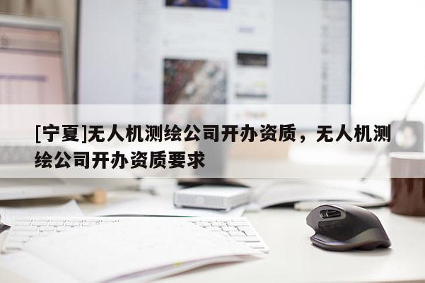 [寧夏]無人機測繪公司開辦資質(zhì)，無人機測繪公司開辦資質(zhì)要求