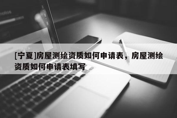 [寧夏]房屋測(cè)繪資質(zhì)如何申請(qǐng)表，房屋測(cè)繪資質(zhì)如何申請(qǐng)表填寫